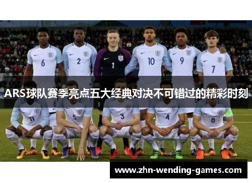 ARS球队赛季亮点五大经典对决不可错过的精彩时刻