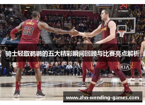 骑士轻取鹈鹕的五大精彩瞬间回顾与比赛亮点解析