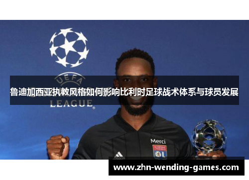 鲁迪加西亚执教风格如何影响比利时足球战术体系与球员发展