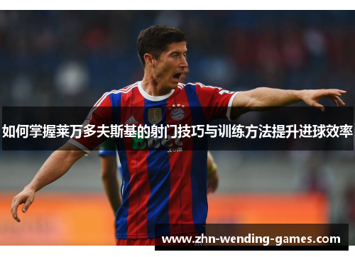 如何掌握莱万多夫斯基的射门技巧与训练方法提升进球效率