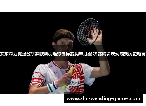 安东森力克强敌斩获欧洲羽毛球锦标赛男单冠军 决赛精彩表现成就历史新高