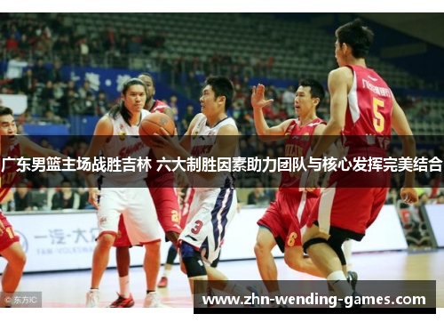 广东男篮主场战胜吉林 六大制胜因素助力团队与核心发挥完美结合