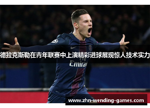 德拉克斯勒在青年联赛中上演精彩进球展现惊人技术实力 德拉克斯勒在青年联赛中上演精彩进球展现惊人技术实力