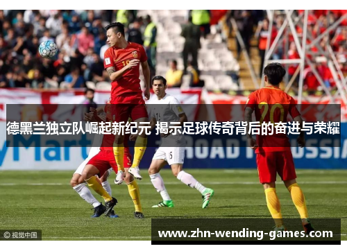 德黑兰独立队崛起新纪元 揭示足球传奇背后的奋进与荣耀