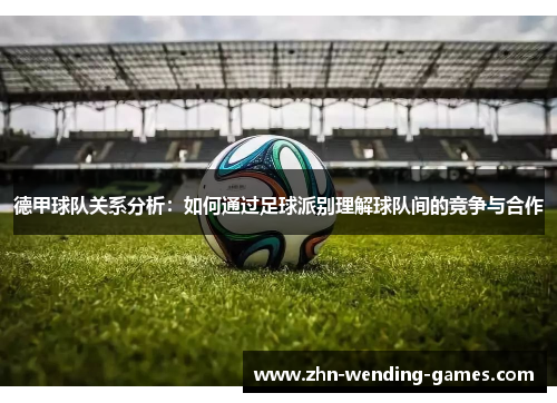 德甲球队关系分析:如何通过足球派别理解球队间的竞争与合作 德甲球队关系分析:如何通过足球派别理解球队间的竞争与合作