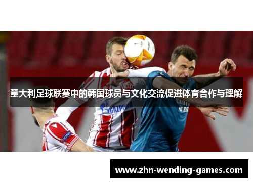 意大利足球联赛中的韩国球员与文化交流促进体育合作与理解 意大利足球联赛中的韩国球员与文化交流促进体育合作与理解