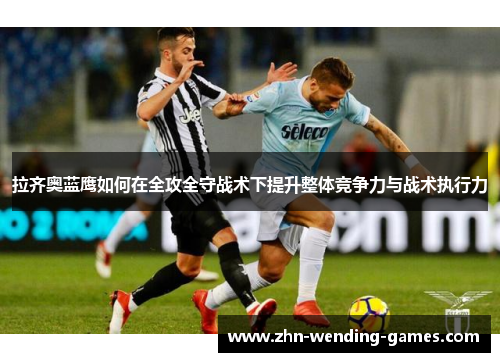 拉齐奥蓝鹰如何在全攻全守战术下提升整体竞争力与战术执行力 拉齐奥蓝鹰如何在全攻全守战术下提升整体竞争力与战术执行力