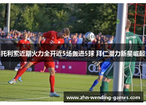 托利索近期火力全开近5场轰进5球 拜仁潜力新星崛起 托利索近期火力全开近5场轰进5球 拜仁潜力新星崛起