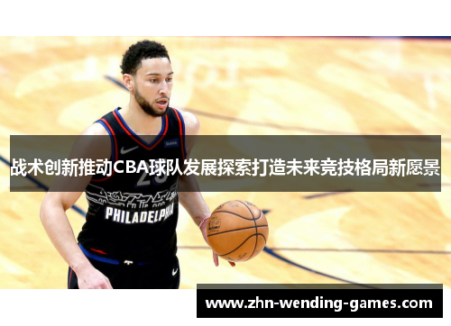 战术创新推动CBA球队发展探索打造未来竞技格局新愿景 战术创新推动CBA球队发展探索打造未来竞技格局新愿景
