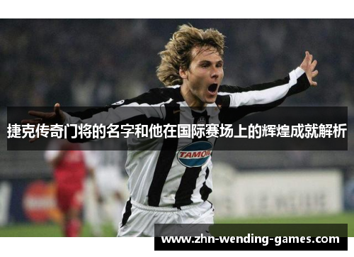 捷克传奇门将的名字和他在国际赛场上的辉煌成就解析 捷克传奇门将的名字和他在国际赛场上的辉煌成就解析