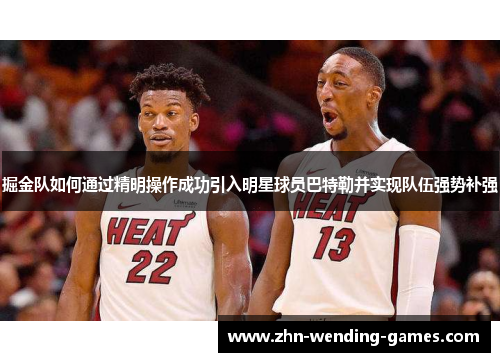 掘金队如何通过精明操作成功引入明星球员巴特勒并实现队伍强势补强 掘金队如何通过精明操作成功引入明星球员巴特勒并实现队伍强势补强