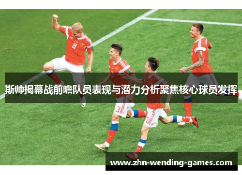 斯帅揭幕战前瞻队员表现与潜力分析聚焦核心球员发挥 斯帅揭幕战前瞻队员表现与潜力分析聚焦核心球员发挥