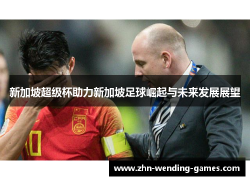 新加坡超级杯助力新加坡足球崛起与未来发展展望 新加坡超级杯助力新加坡足球崛起与未来发展展望