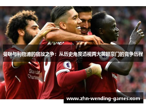 曼联与利物浦的宿敌之争:从历史角度透视两大英超豪门的竞争历程 曼联与利物浦的宿敌之争:从历史角度透视两大英超豪门的竞争历程