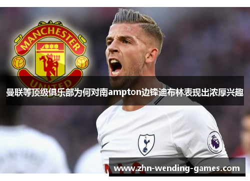 曼联等顶级俱乐部为何对南ampton边锋迪布林表现出浓厚兴趣 曼联等顶级俱乐部为何对南ampton边锋迪布林表现出浓厚兴趣