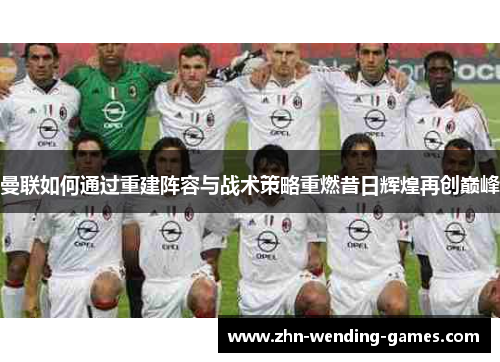 曼联如何通过重建阵容与战术策略重燃昔日辉煌再创巅峰 曼联如何通过重建阵容与战术策略重燃昔日辉煌再创巅峰