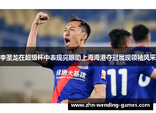 李圣龙在超级杯中表现亮眼助上海海港夺冠展现领袖风采 李圣龙在超级杯中表现亮眼助上海海港夺冠展现领袖风采