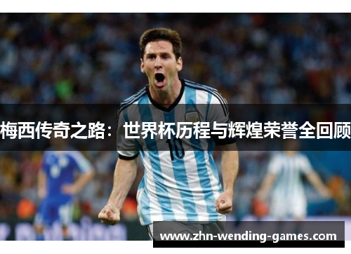 梅西传奇之路:世界杯历程与辉煌荣誉全回顾 梅西传奇之路:世界杯历程与辉煌荣誉全回顾