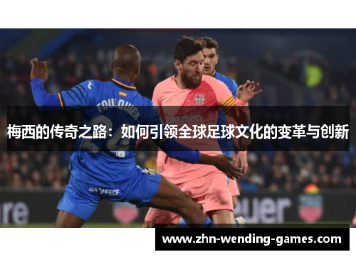 梅西的传奇之路:如何引领全球足球文化的变革与创新 梅西的传奇之路:如何引领全球足球文化的变革与创新