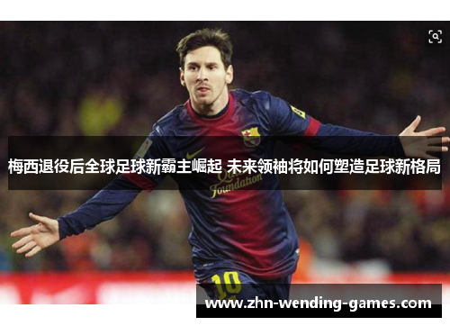 梅西退役后全球足球新霸主崛起 未来领袖将如何塑造足球新格局 梅西退役后全球足球新霸主崛起 未来领袖将如何塑造足球新格局