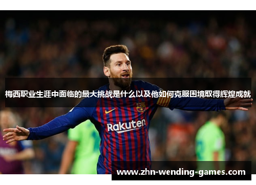 梅西职业生涯中面临的最大挑战是什么以及他如何克服困境取得辉煌成就 梅西职业生涯中面临的最大挑战是什么以及他如何克服困境取得辉煌成就