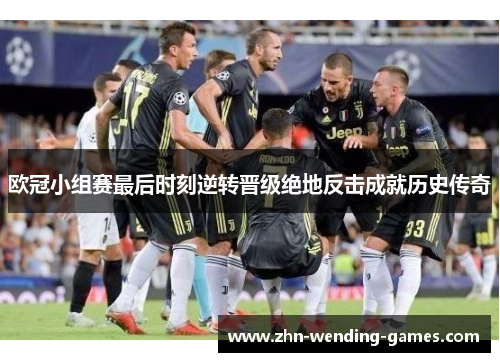 欧冠小组赛最后时刻逆转晋级绝地反击成就历史传奇 欧冠小组赛最后时刻逆转晋级绝地反击成就历史传奇