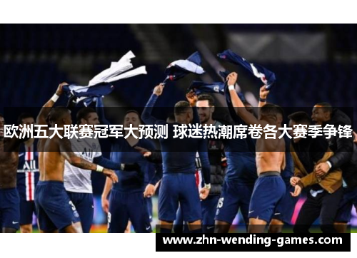 欧洲五大联赛冠军大预测 球迷热潮席卷各大赛季争锋 欧洲五大联赛冠军大预测 球迷热潮席卷各大赛季争锋