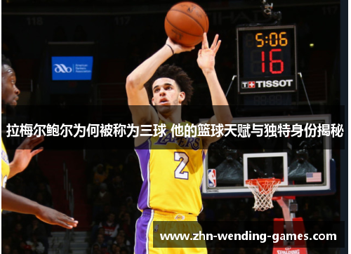 拉梅尔鲍尔为何被称为三球 他的篮球天赋与独特身份揭秘 拉梅尔鲍尔为何被称为三球 他的篮球天赋与独特身份揭秘