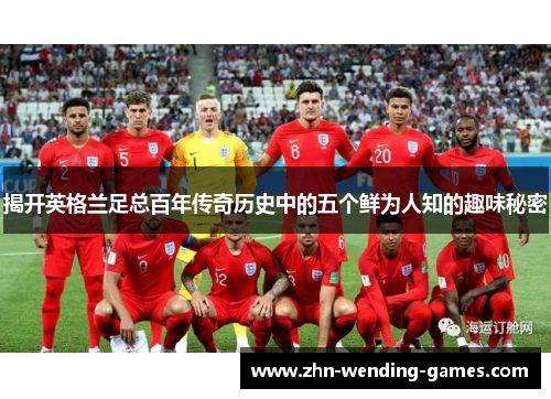 揭开英格兰足总百年传奇历史中的五个鲜为人知的趣味秘密