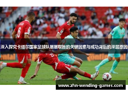 深入探究卡塔尔国家足球队屡屡取胜的关键因素与成功背后的深层原因
