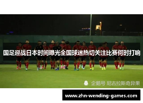 国足迎战日本时间曝光全国球迷热切关注比赛何时打响 国足迎战日本时间曝光全国球迷热切关注比赛何时打响