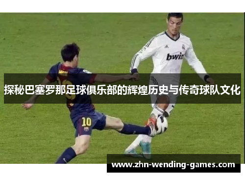 探秘巴塞罗那足球俱乐部的辉煌历史与传奇球队文化