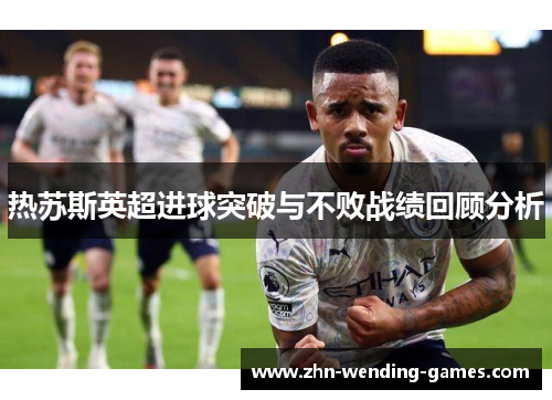 热苏斯英超进球突破与不败战绩回顾分析