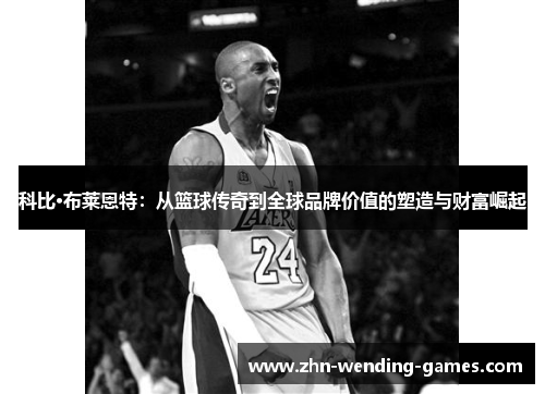 科比·布莱恩特：从篮球传奇到全球品牌价值的塑造与财富崛起