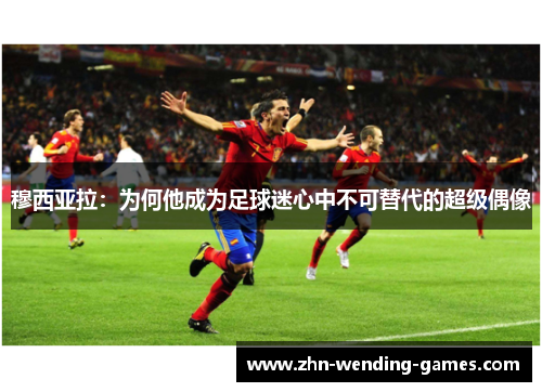 穆西亚拉：为何他成为足球迷心中不可替代的超级偶像