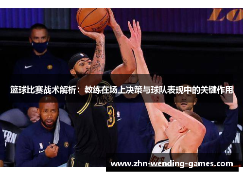 篮球比赛战术解析：教练在场上决策与球队表现中的关键作用