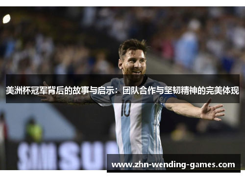 美洲杯冠军背后的故事与启示：团队合作与坚韧精神的完美体现