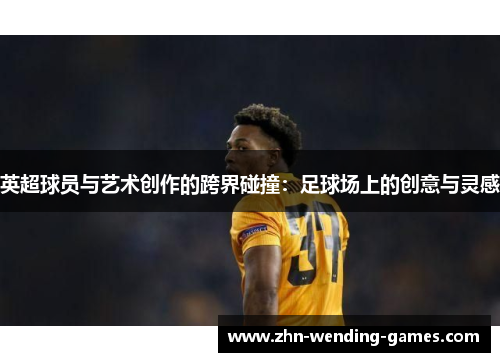 英超球员与艺术创作的跨界碰撞：足球场上的创意与灵感
