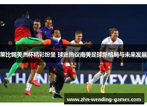 莱比锡美洲杯精彩纷呈 球迷热议南美足球新格局与未来发展 莱比锡美洲杯精彩纷呈 球迷热议南美足球新格局与未来发展