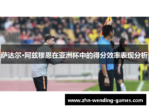 萨达尔·阿兹穆恩在亚洲杯中的得分效率表现分析