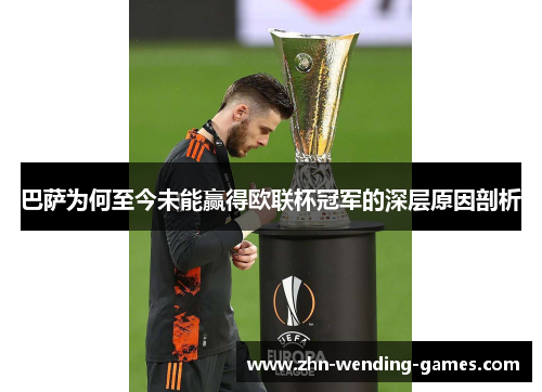 巴萨为何至今未能赢得欧联杯冠军的深层原因剖析 巴萨为何至今未能赢得欧联杯冠军的深层原因剖析