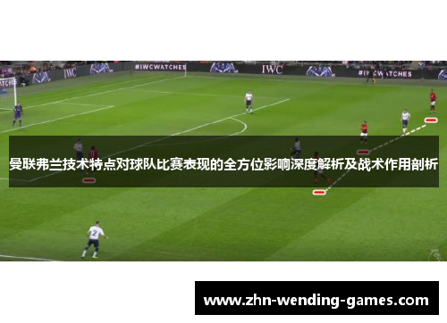 曼联弗兰技术特点对球队比赛表现的全方位影响深度解析及战术作用剖析 曼联弗兰技术特点对球队比赛表现的全方位影响深度解析及战术作用剖析
