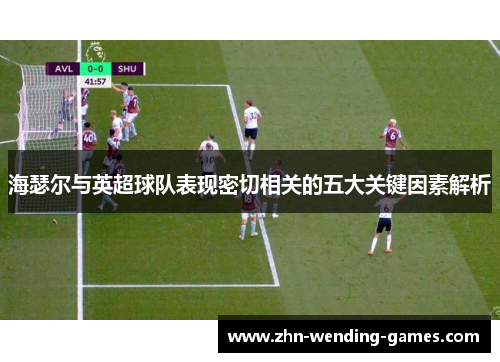海瑟尔与英超球队表现密切相关的五大关键因素解析 海瑟尔与英超球队表现密切相关的五大关键因素解析