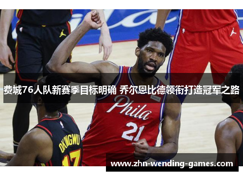 费城76人队新赛季目标明确 乔尔恩比德领衔打造冠军之路 费城76人队新赛季目标明确 乔尔恩比德领衔打造冠军之路