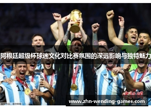 阿根廷超级杯球迷文化对比赛氛围的深远影响与独特魅力 阿根廷超级杯球迷文化对比赛氛围的深远影响与独特魅力