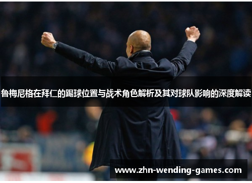 鲁梅尼格在拜仁的踢球位置与战术角色解析及其对球队影响的深度解读 鲁梅尼格在拜仁的踢球位置与战术角色解析及其对球队影响的深度解读