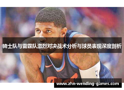 骑士队与雷霆队激烈对决战术分析与球员表现深度剖析 骑士队与雷霆队激烈对决战术分析与球员表现深度剖析