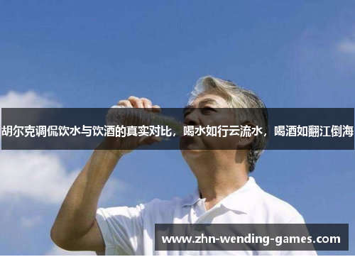 胡尔克调侃饮水与饮酒的真实对比，喝水如行云流水，喝酒如翻江倒海