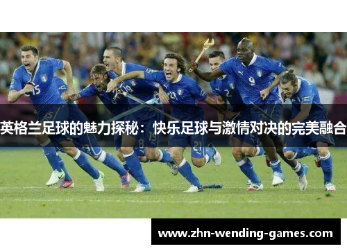 英格兰足球的魅力探秘：快乐足球与激情对决的完美融合