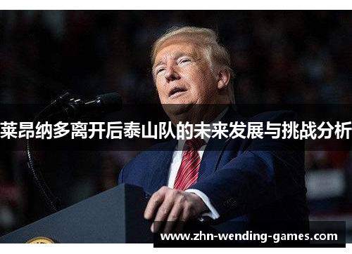 莱昂纳多离开后泰山队的未来发展与挑战分析 莱昂纳多离开后泰山队的未来发展与挑战分析